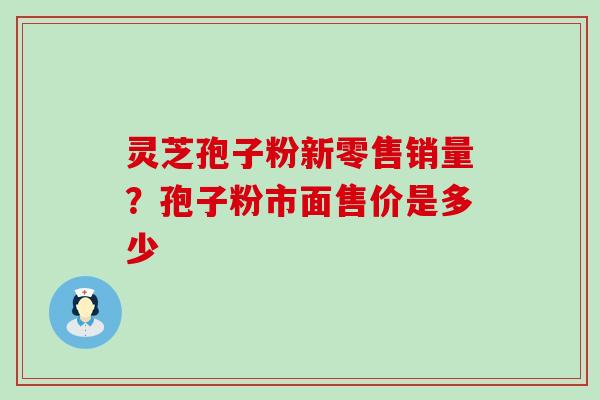 灵芝孢子粉新零售销量？孢子粉市面售价是多少