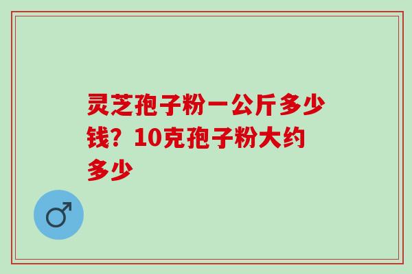 灵芝孢子粉一公斤多少钱？10克孢子粉大约多少