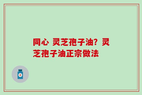 同心 灵芝孢子油？灵芝孢子油正宗做法