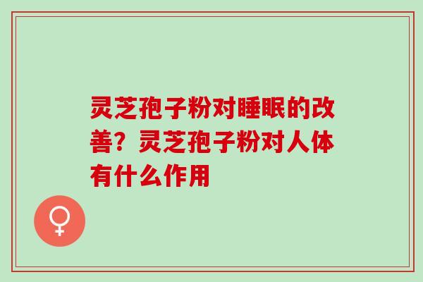 灵芝孢子粉对睡眠的改善？灵芝孢子粉对人体有什么作用