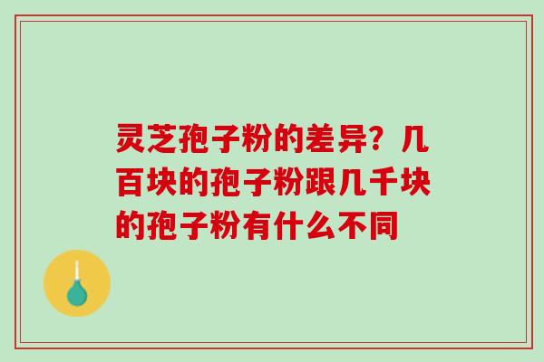 灵芝孢子粉的差异？几百块的孢子粉跟几千块的孢子粉有什么不同