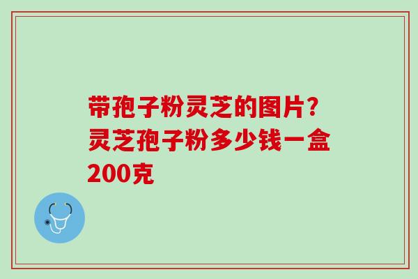 带孢子粉灵芝的图片？灵芝孢子粉多少钱一盒200克