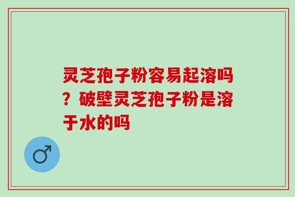 灵芝孢子粉容易起溶吗？破壁灵芝孢子粉是溶于水的吗