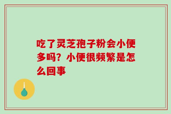 吃了灵芝孢子粉会小便多吗？小便很频繁是怎么回事