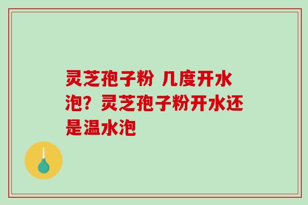 灵芝孢子粉 几度开水泡？灵芝孢子粉开水还是温水泡
