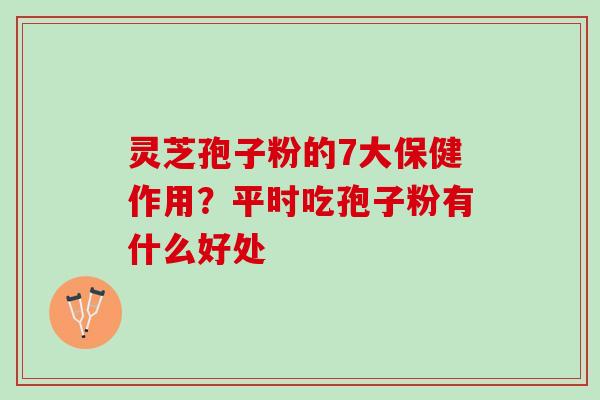 灵芝孢子粉的7大保健作用？平时吃孢子粉有什么好处