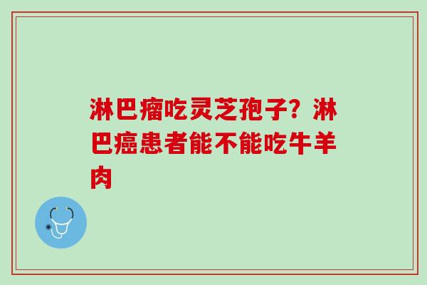 淋巴瘤吃灵芝孢子？淋巴癌患者能不能吃牛羊肉
