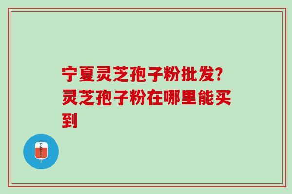 宁夏灵芝孢子粉批发？灵芝孢子粉在哪里能买到