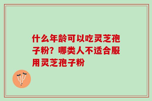 什么年龄可以吃灵芝孢子粉？哪类人不适合服用灵芝孢子粉