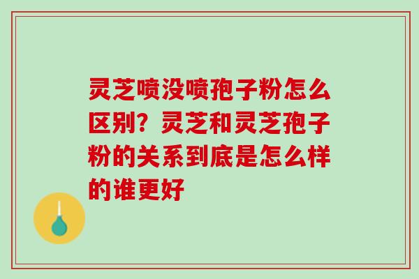 灵芝喷没喷孢子粉怎么区别？灵芝和灵芝孢子粉的关系到底是怎么样的谁更好
