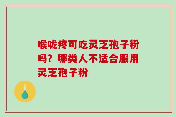 喉咙疼可吃灵芝孢子粉吗？哪类人不适合服用灵芝孢子粉