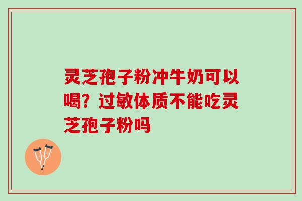 灵芝孢子粉冲牛奶可以喝？过敏体质不能吃灵芝孢子粉吗