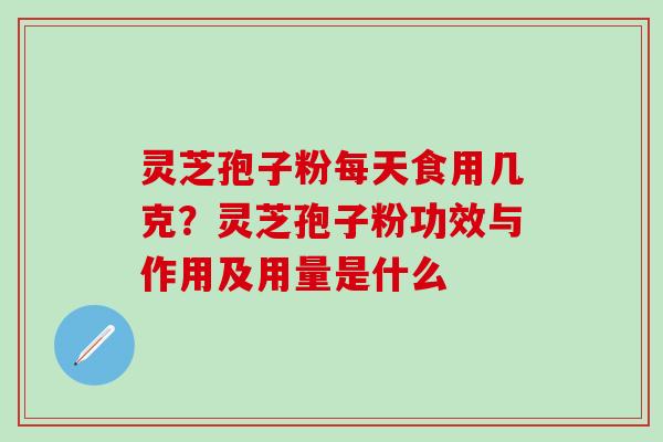 灵芝孢子粉每天食用几克？灵芝孢子粉功效与作用及用量是什么