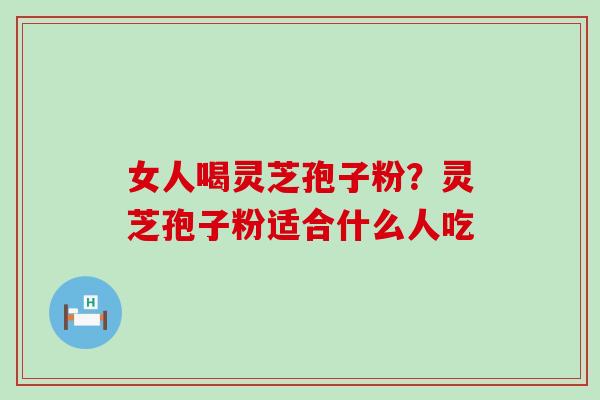 女人喝灵芝孢子粉？灵芝孢子粉适合什么人吃