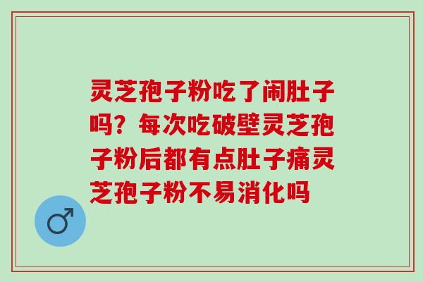灵芝孢子粉吃了闹肚子吗？每次吃破壁灵芝孢子粉后都有点肚子痛灵芝孢子粉不易消化吗