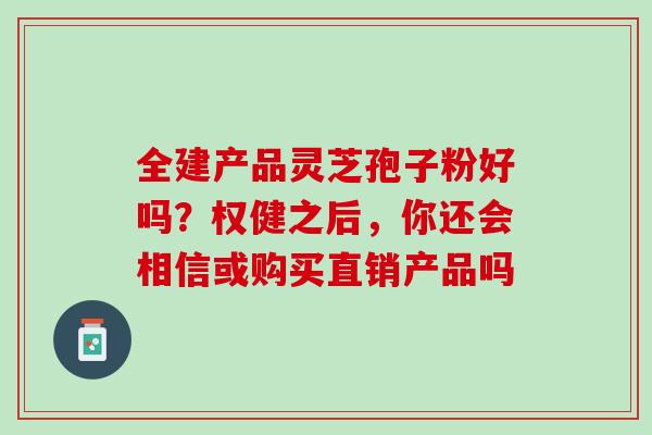 全建产品灵芝孢子粉好吗？权健之后，你还会相信或购买直销产品吗
