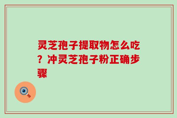 灵芝孢子提取物怎么吃？冲灵芝孢子粉正确步骤
