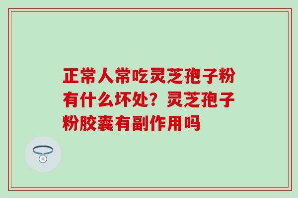 正常人常吃灵芝孢子粉有什么坏处？灵芝孢子粉胶囊有副作用吗
