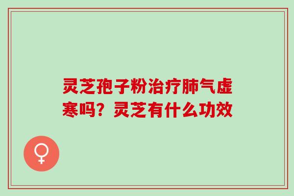 灵芝孢子粉治疗肺气虚寒吗？灵芝有什么功效