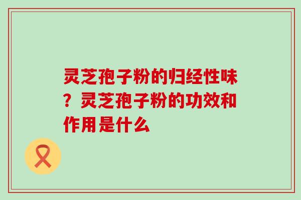 灵芝孢子粉的归经性味？灵芝孢子粉的功效和作用是什么