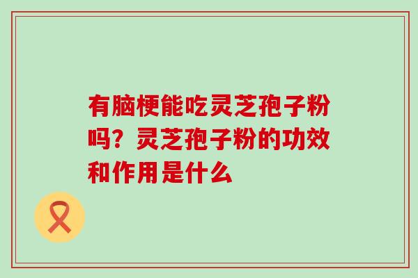 有脑梗能吃灵芝孢子粉吗？灵芝孢子粉的功效和作用是什么