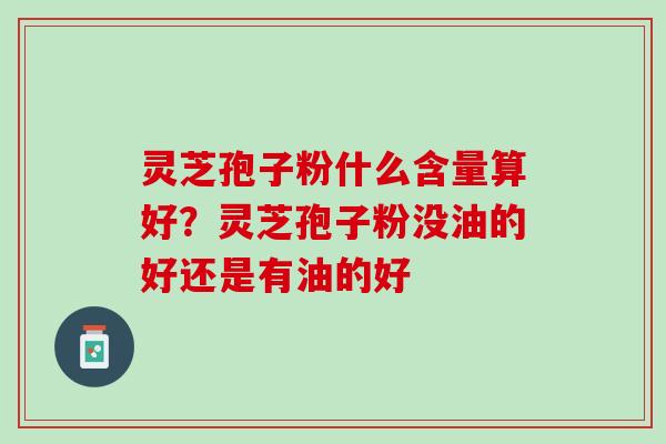 灵芝孢子粉什么含量算好？灵芝孢子粉没油的好还是有油的好