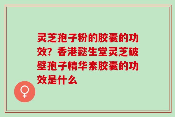 灵芝孢子粉的胶囊的功效？香港懿生堂灵芝破壁孢子精华素胶囊的功效是什么
