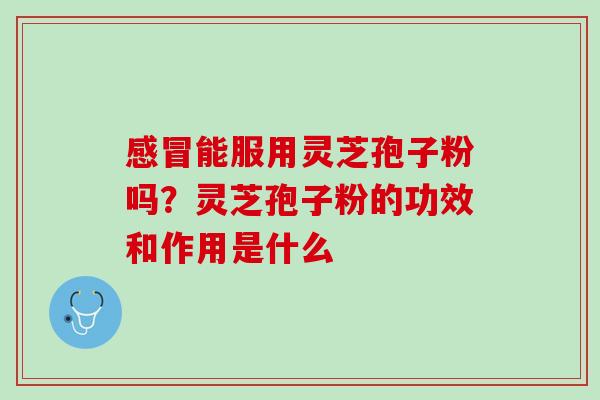 感冒能服用灵芝孢子粉吗？灵芝孢子粉的功效和作用是什么