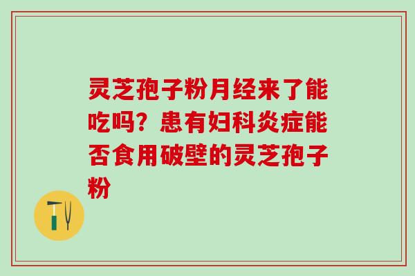 灵芝孢子粉月经来了能吃吗？患有妇科炎症能否食用破壁的灵芝孢子粉