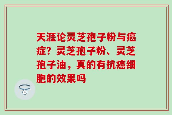天涯论灵芝孢子粉与癌症？灵芝孢子粉、灵芝孢子油，真的有抗癌细胞的效果吗