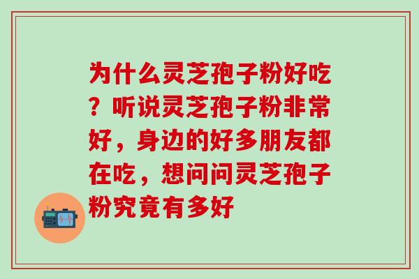 为什么灵芝孢子粉好吃？听说灵芝孢子粉非常好，身边的好多朋友都在吃，想问问灵芝孢子粉究竟有多好