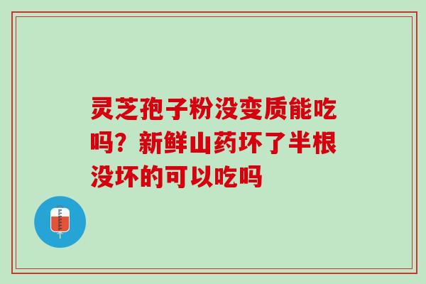 灵芝孢子粉没变质能吃吗？新鲜山药坏了半根没坏的可以吃吗