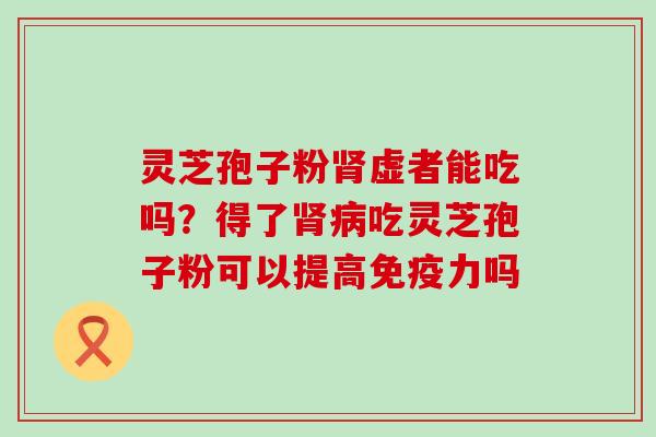 灵芝孢子粉肾虚者能吃吗？得了肾病吃灵芝孢子粉可以提高免疫力吗