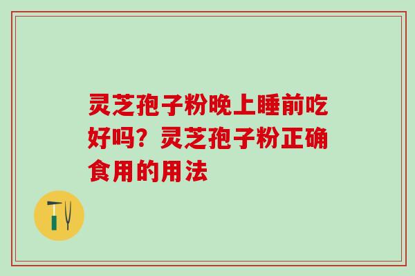 灵芝孢子粉晚上睡前吃好吗？灵芝孢子粉正确食用的用法