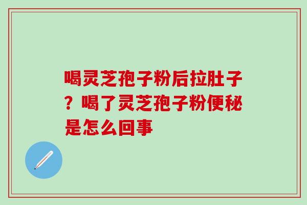 喝灵芝孢子粉后拉肚子？喝了灵芝孢子粉便秘是怎么回事