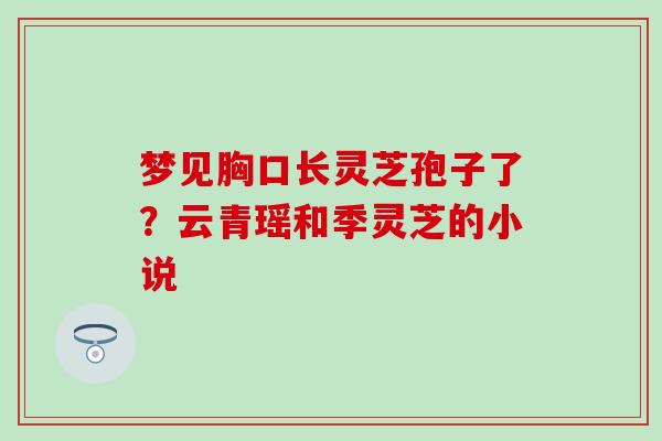 梦见胸口长灵芝孢子了？云青瑶和季灵芝的小说