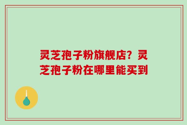 灵芝孢子粉旗舰店？灵芝孢子粉在哪里能买到