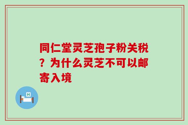 同仁堂灵芝孢子粉关税？为什么灵芝不可以邮寄入境