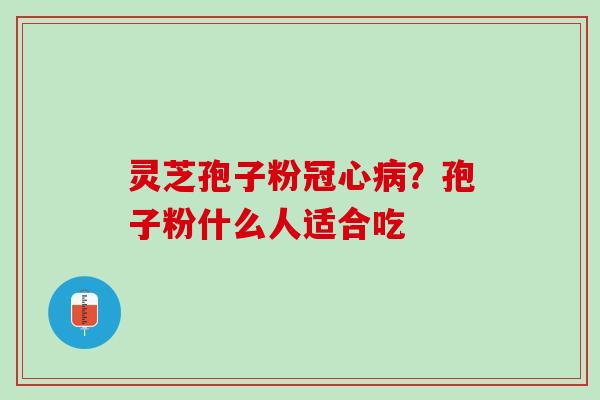 灵芝孢子粉冠心病？孢子粉什么人适合吃