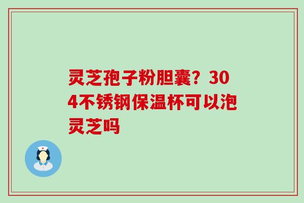 灵芝孢子粉胆囊？304不锈钢保温杯可以泡灵芝吗