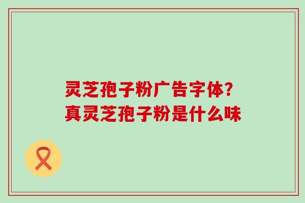 灵芝孢子粉广告字体？真灵芝孢子粉是什么味