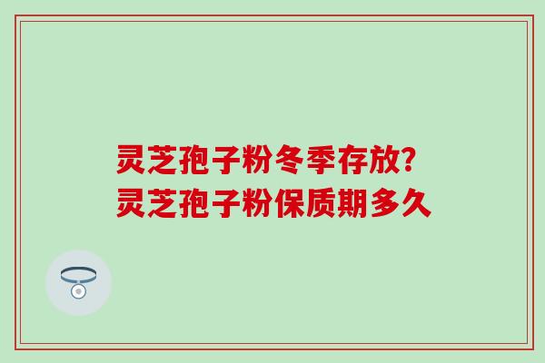 灵芝孢子粉冬季存放？灵芝孢子粉保质期多久