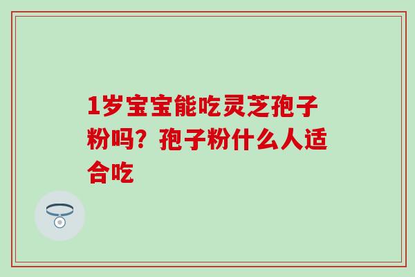 1岁宝宝能吃灵芝孢子粉吗？孢子粉什么人适合吃
