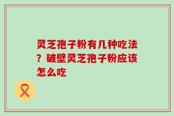 灵芝孢子粉有几种吃法？破壁灵芝孢子粉应该怎么吃