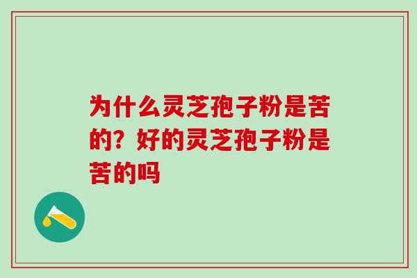 为什么灵芝孢子粉是苦的？好的灵芝孢子粉是苦的吗