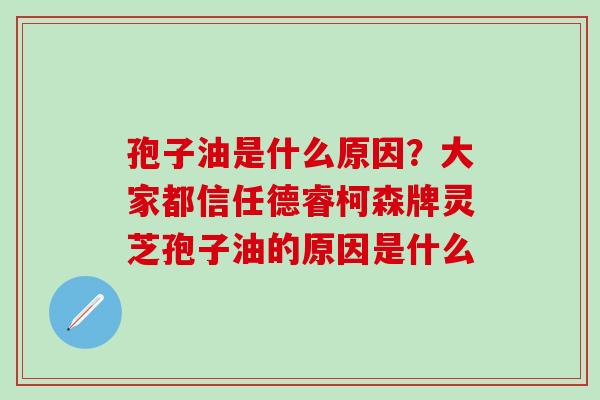 孢子油是什么原因？大家都信任德睿柯森牌灵芝孢子油的原因是什么