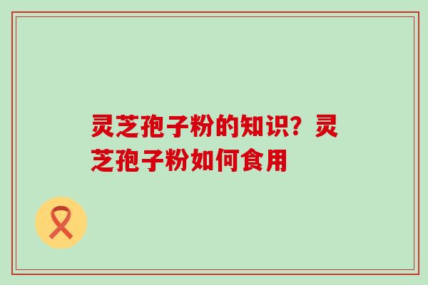 灵芝孢子粉的知识？灵芝孢子粉如何食用