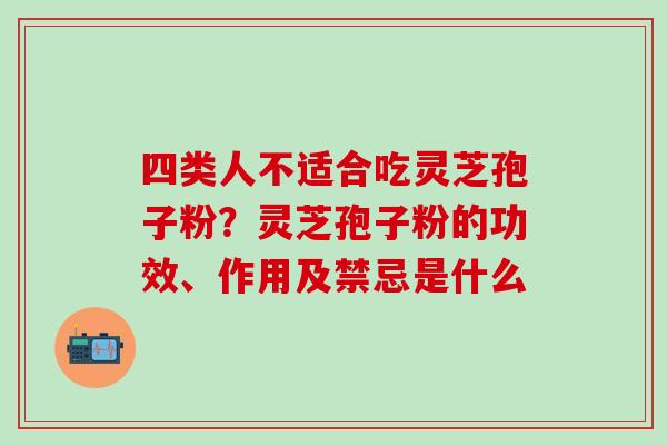 四类人不适合吃灵芝孢子粉？灵芝孢子粉的功效、作用及禁忌是什么