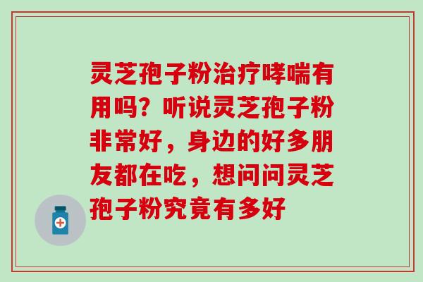 灵芝孢子粉治疗哮喘有用吗？听说灵芝孢子粉非常好，身边的好多朋友都在吃，想问问灵芝孢子粉究竟有多好