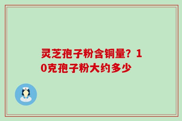 灵芝孢子粉含铜量？10克孢子粉大约多少